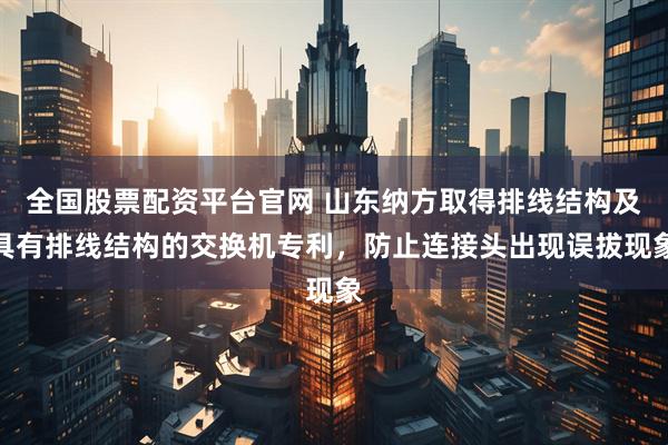 全国股票配资平台官网 山东纳方取得排线结构及具有排线结构的交换机专利，防止连接头出现误拔现象