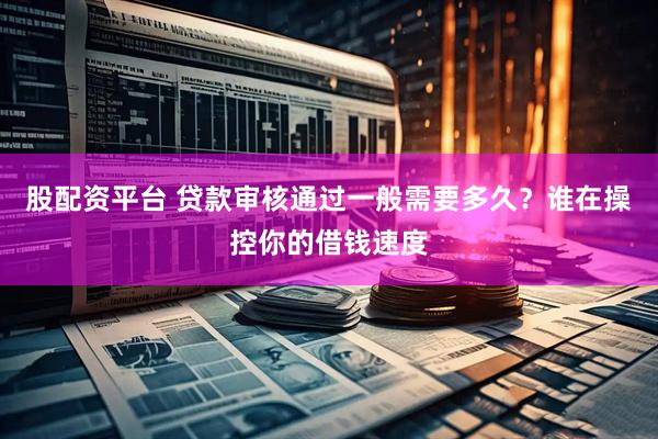 股配资平台 贷款审核通过一般需要多久？谁在操控你的借钱速度
