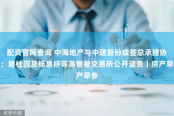 配资官网查询 中海地产与中建股份续签总承建协议；碧桂园及杨惠妍等高管被交易所公开谴责丨房产早参