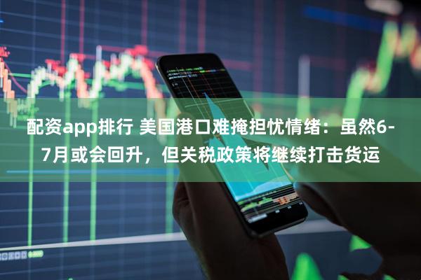 配资app排行 美国港口难掩担忧情绪：虽然6-7月或会回升，但关税政策将继续打击货运