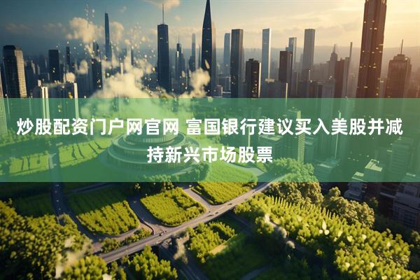 炒股配资门户网官网 富国银行建议买入美股并减持新兴市场股票