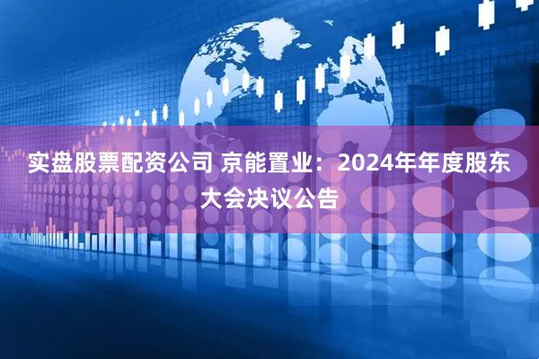 实盘股票配资公司 京能置业：2024年年度股东大会决议公告