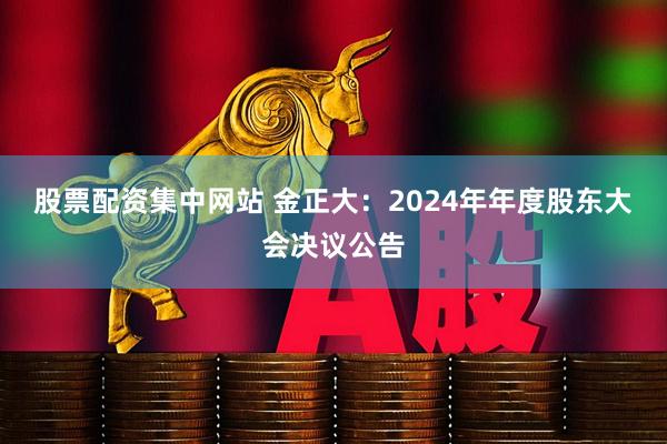 股票配资集中网站 金正大：2024年年度股东大会决议公告