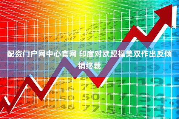 配资门户网中心官网 印度对欧盟福美双作出反倾销终裁