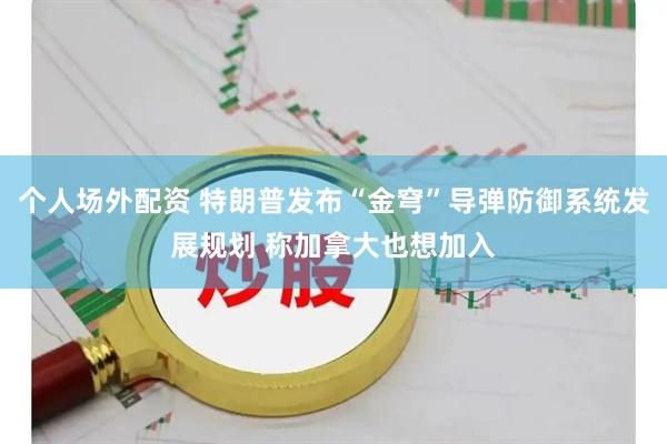 个人场外配资 特朗普发布“金穹”导弹防御系统发展规划 称加拿大也想加入