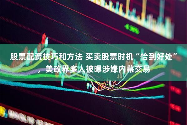 股票配资技巧和方法 买卖股票时机“恰到好处”，美政界多人被曝涉嫌内幕交易