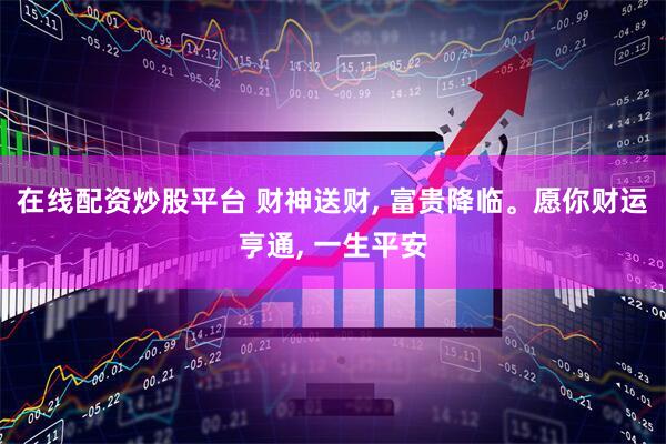 在线配资炒股平台 财神送财, 富贵降临。愿你财运亨通, 一生平安