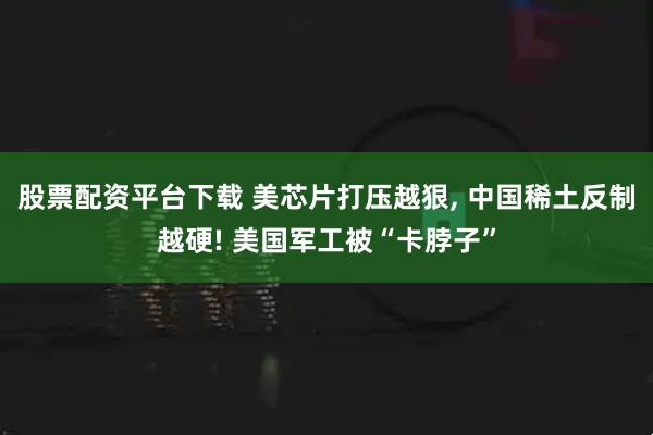股票配资平台下载 美芯片打压越狠, 中国稀土反制越硬! 美国军工被“卡脖子”