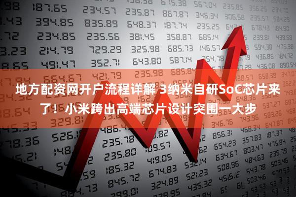 地方配资网开户流程详解 3纳米自研SoC芯片来了！小米跨出高端芯片设计突围一大步