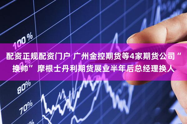 配资正规配资门户 广州金控期货等4家期货公司“换帅” 摩根士丹利期货展业半年后总经理换人