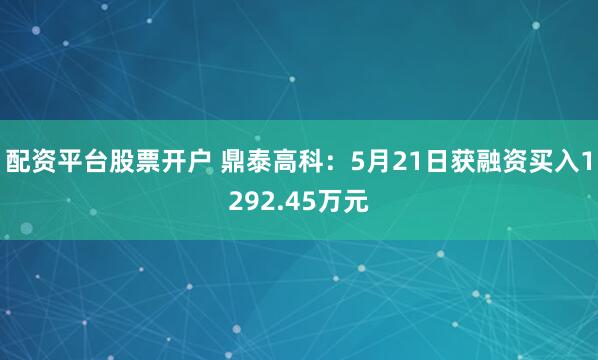配资平台股票开户 鼎泰高科：5月21日获融资买入1292.45万元
