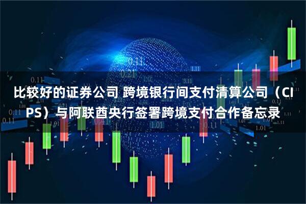 比较好的证券公司 跨境银行间支付清算公司（CIPS）与阿联酋央行签署跨境支付合作备忘录