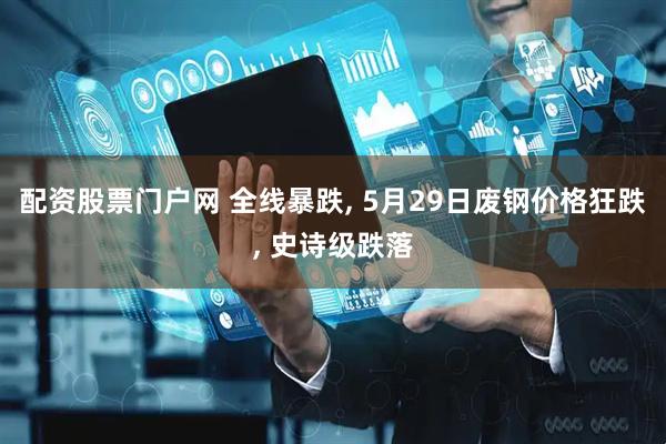 配资股票门户网 全线暴跌, 5月29日废钢价格狂跌, 史诗级跌落