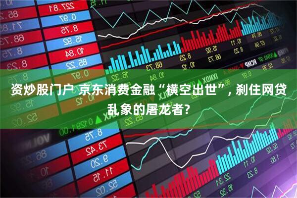 资炒股门户 京东消费金融“横空出世”, 刹住网贷乱象的屠龙者?