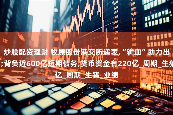 炒股配资理财 牧原股份港交所递表,“输血”助力出海业务;背负近600亿短期债务,货币资金有220亿_周期_生猪_业绩