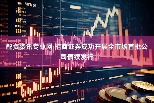 配资资讯专业网 招商证券成功开展全市场首批公司债续发行