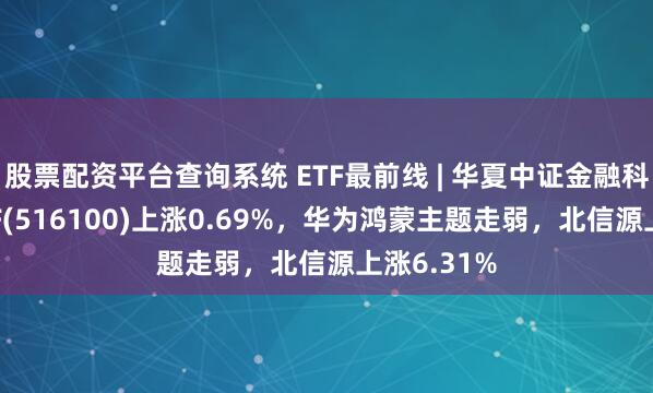 股票配资平台查询系统 ETF最前线 | 华夏中证金融科技主题ETF(516100)上涨0.69%，华为鸿蒙主题走弱，北信源上涨6.31%