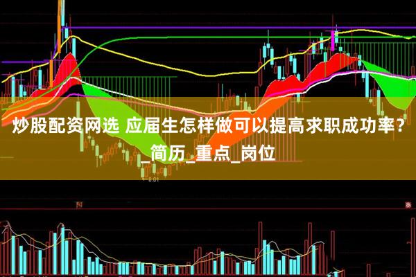 炒股配资网选 应届生怎样做可以提高求职成功率？_简历_重点_岗位