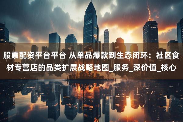 股票配资平台平台 从单品爆款到生态闭环：社区食材专营店的品类扩展战略地图_服务_深价值_核心