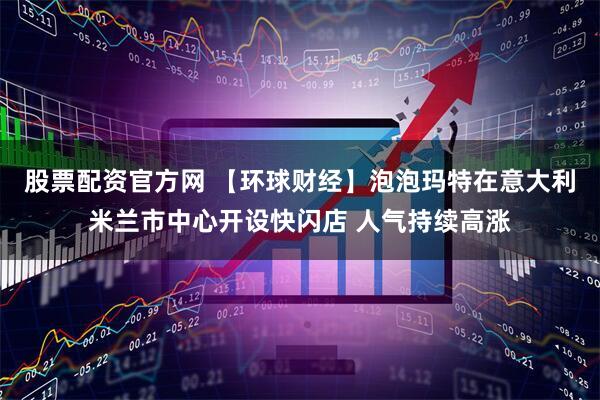 股票配资官方网 【环球财经】泡泡玛特在意大利米兰市中心开设快闪店 人气持续高涨