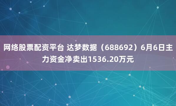 网络股票配资平台 达梦数据（688692）6月6日主力资金净卖出1536.20万元