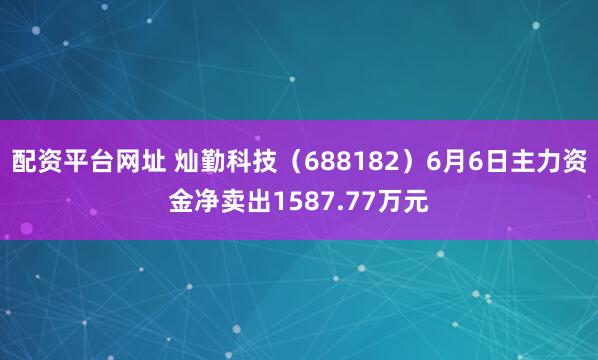 配资平台网址 灿勤科技（688182）6月6日主力资金净卖出1587.77万元