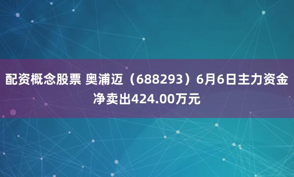 配资概念股票 奥浦迈（688293）6月6日主力资金净卖出424.00万元