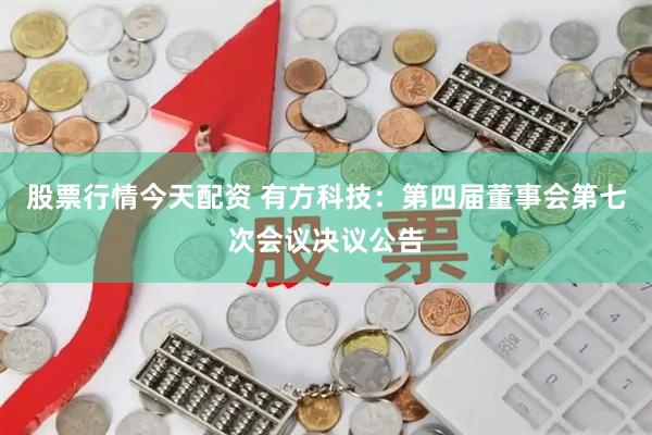 股票行情今天配资 有方科技：第四届董事会第七次会议决议公告