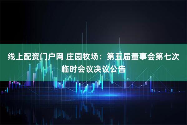 线上配资门户网 庄园牧场：第五届董事会第七次临时会议决议公告