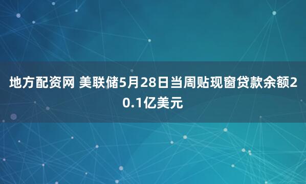 地方配资网 美联储5月28日当周贴现窗贷款余额20.1亿美元