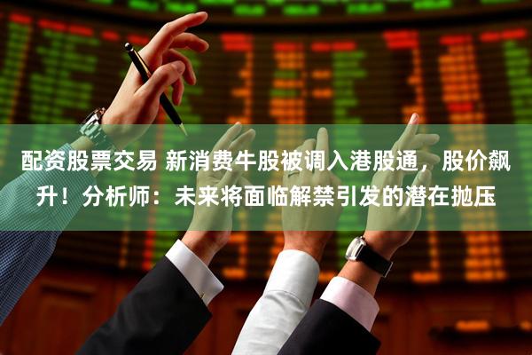 配资股票交易 新消费牛股被调入港股通，股价飙升！分析师：未来将面临解禁引发的潜在抛压