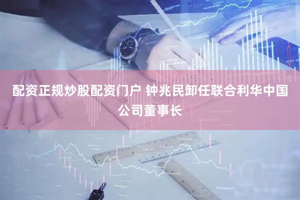 配资正规炒股配资门户 钟兆民卸任联合利华中国公司董事长
