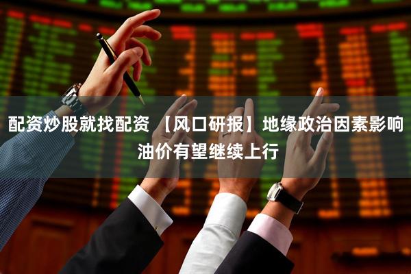配资炒股就找配资 【风口研报】地缘政治因素影响 油价有望继续上行