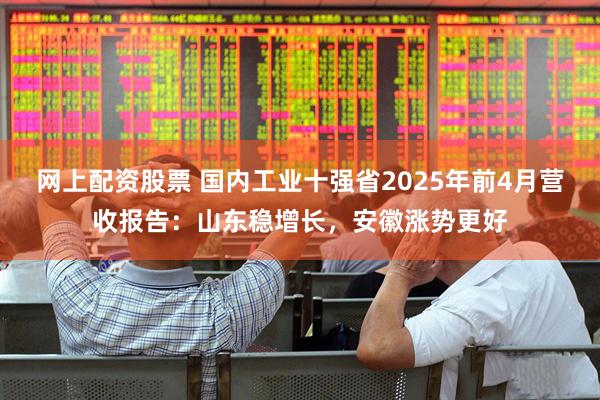 网上配资股票 国内工业十强省2025年前4月营收报告：山东稳增长，安徽涨势更好