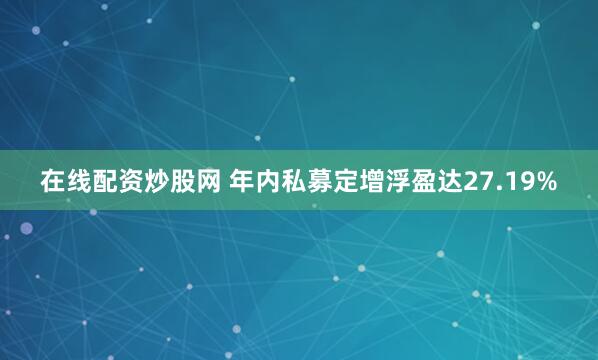 在线配资炒股网 年内私募定增浮盈达27.19%
