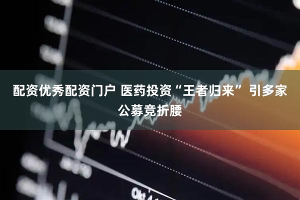 配资优秀配资门户 医药投资“王者归来” 引多家公募竞折腰