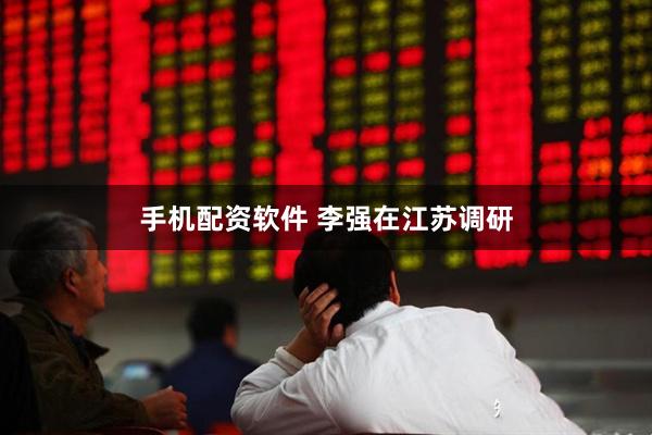 手机配资软件 李强在江苏调研
