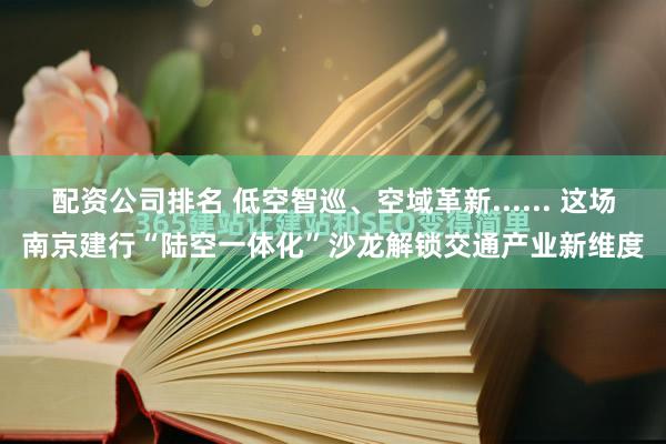 配资公司排名 低空智巡、空域革新...... 这场南京建行“陆空一体化”沙龙解锁交通产业新维度