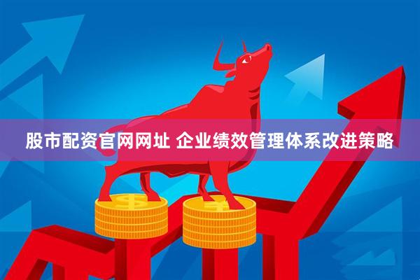 股市配资官网网址 企业绩效管理体系改进策略