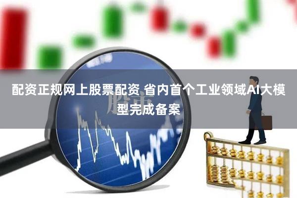 配资正规网上股票配资 省内首个工业领域AI大模型完成备案