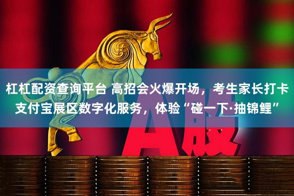 杠杠配资查询平台 高招会火爆开场，考生家长打卡支付宝展区数字化服务，体验“碰一下·抽锦鲤”