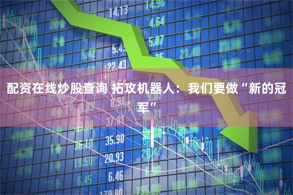 配资在线炒股查询 拓攻机器人：我们要做“新的冠军”