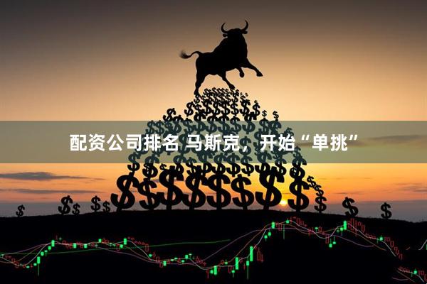 配资公司排名 马斯克，开始“单挑”