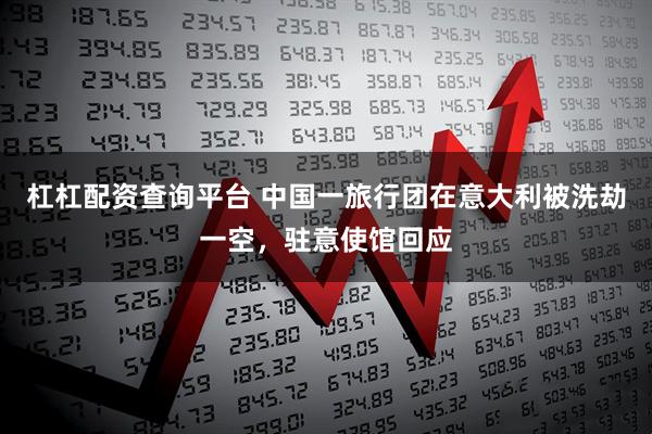 杠杠配资查询平台 中国一旅行团在意大利被洗劫一空，驻意使馆回应