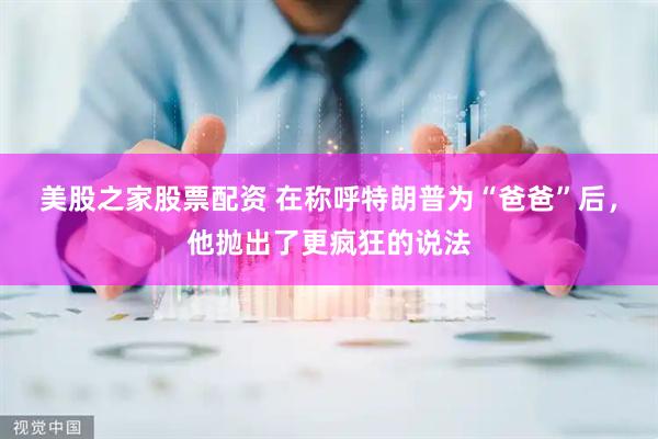 美股之家股票配资 在称呼特朗普为“爸爸”后，他抛出了更疯狂的说法
