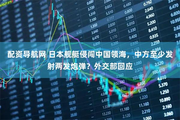 配资导航网 日本舰艇侵闯中国领海，中方至少发射两发炮弹？外交部回应