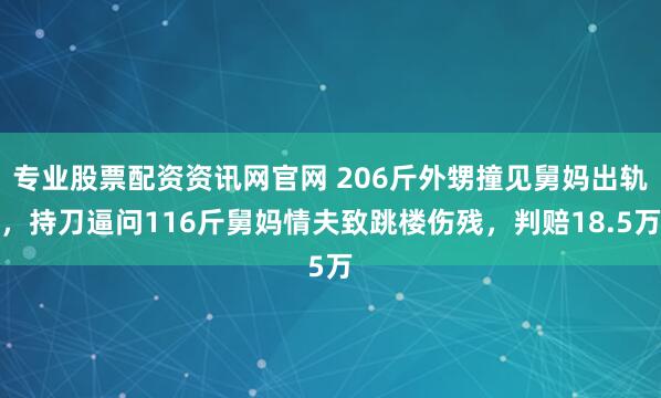 专业股票配资资讯网官网 206斤外甥撞见舅妈出轨，持刀逼问116斤舅妈情夫致跳楼伤残，判赔18.5万