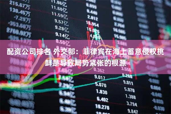 配资公司排名 外交部：菲律宾在海上蓄意侵权挑衅是导致局势紧张的根源