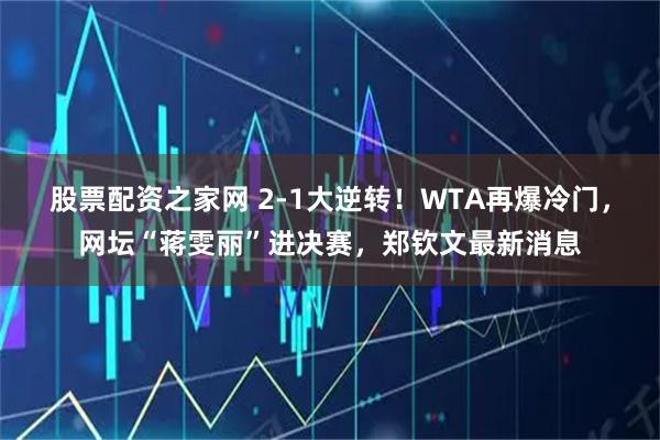 股票配资之家网 2-1大逆转！WTA再爆冷门，网坛“蒋雯丽”进决赛，郑钦文最新消息