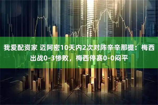 我爱配资家 迈阿密10天内2次对阵辛辛那提：梅西出战0-3惨败，梅西停赛0-0闷平